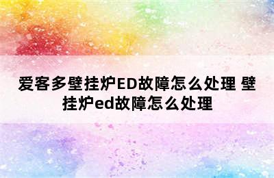 爱客多壁挂炉ED故障怎么处理 壁挂炉ed故障怎么处理